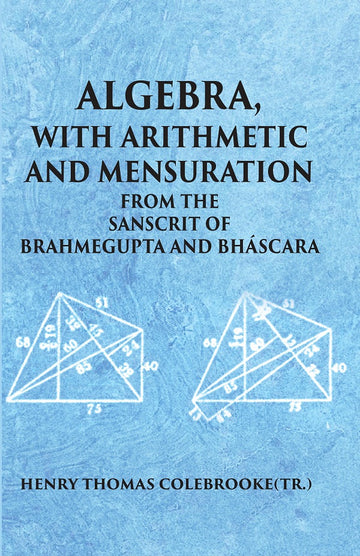 ALGEBRA WITH ARITHMETIC AND MENSURATION FROM THE SANSCRIT OF BRAHMEGUPTA AND BHASCARA