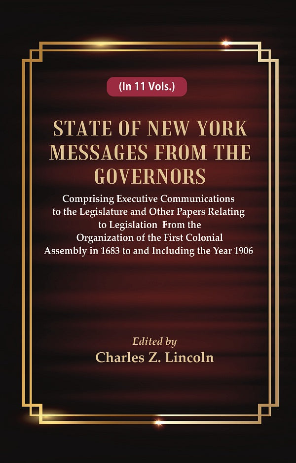 State of New York Messages from the Governors : Comprising Executive Communications to the Legislature and Other Papers Relating to Legislation From the Organization of the First Colonial Assembly in 1683 to and Including the Year 1906 Volume 1st