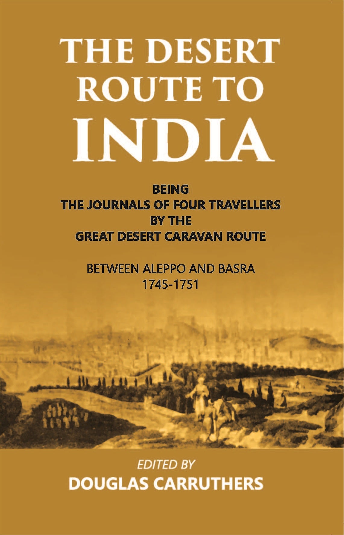 The Desert Route To India Being The Journals Of Four Travellers By The Great Desert Caravan Route Between Aleppo And Basra 1745-1751