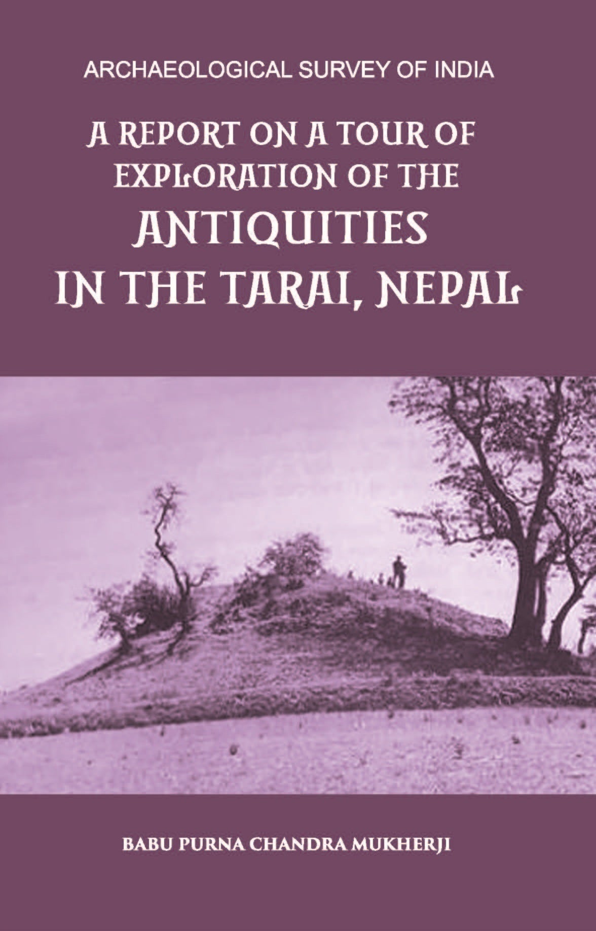 A REPORT ON A TOUR OF EXPLORATION OF THE ANTIQUITIES IN THE TARAI, NEPAL: THE REGION OF KAPILAVASTU; DURING FEBRUARY AND MARCH, 1899.