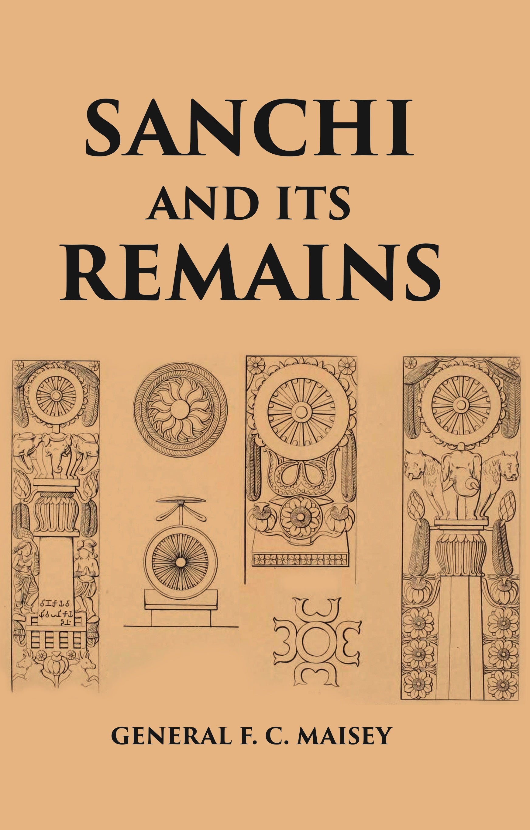 SANCHI AND ITS REMAINS: A FULL DESCRIPTION OF THE ANCIENT BUILDINGS, SCULPTURES, AND INSCRIPTIONS AT SANCHI, NEAR BHILSA, IN CENTRAL INDIA