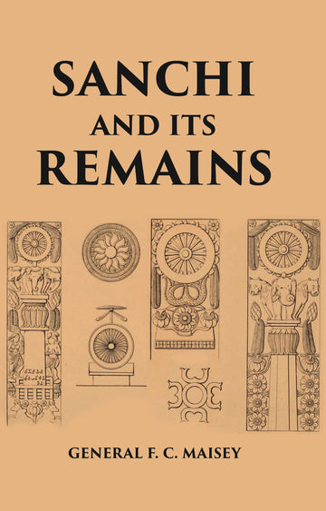 SANCHI AND ITS REMAINS: A FULL DESCRIPTION OF THE ANCIENT BUILDINGS, SCULPTURES, AND INSCRIPTIONS AT SANCHI, NEAR BHILSA, IN CENTRAL INDIA