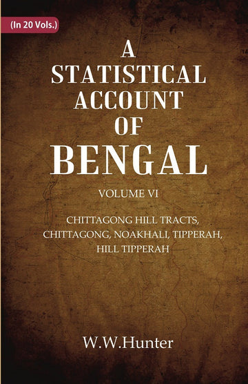 A Statistical Account of Bengal : CHITTAGONG HILL TRACTS, CHITTAGONG, NOAKHALI, TIPPERAH, HILL TIPPERAH Volume 6th