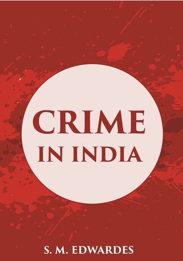 CRIME IN INDIA: A Brief Review of the more Important Offences included in the A inual Criminal Returns with Chapters on Prostitution & Miscellaneous Malters