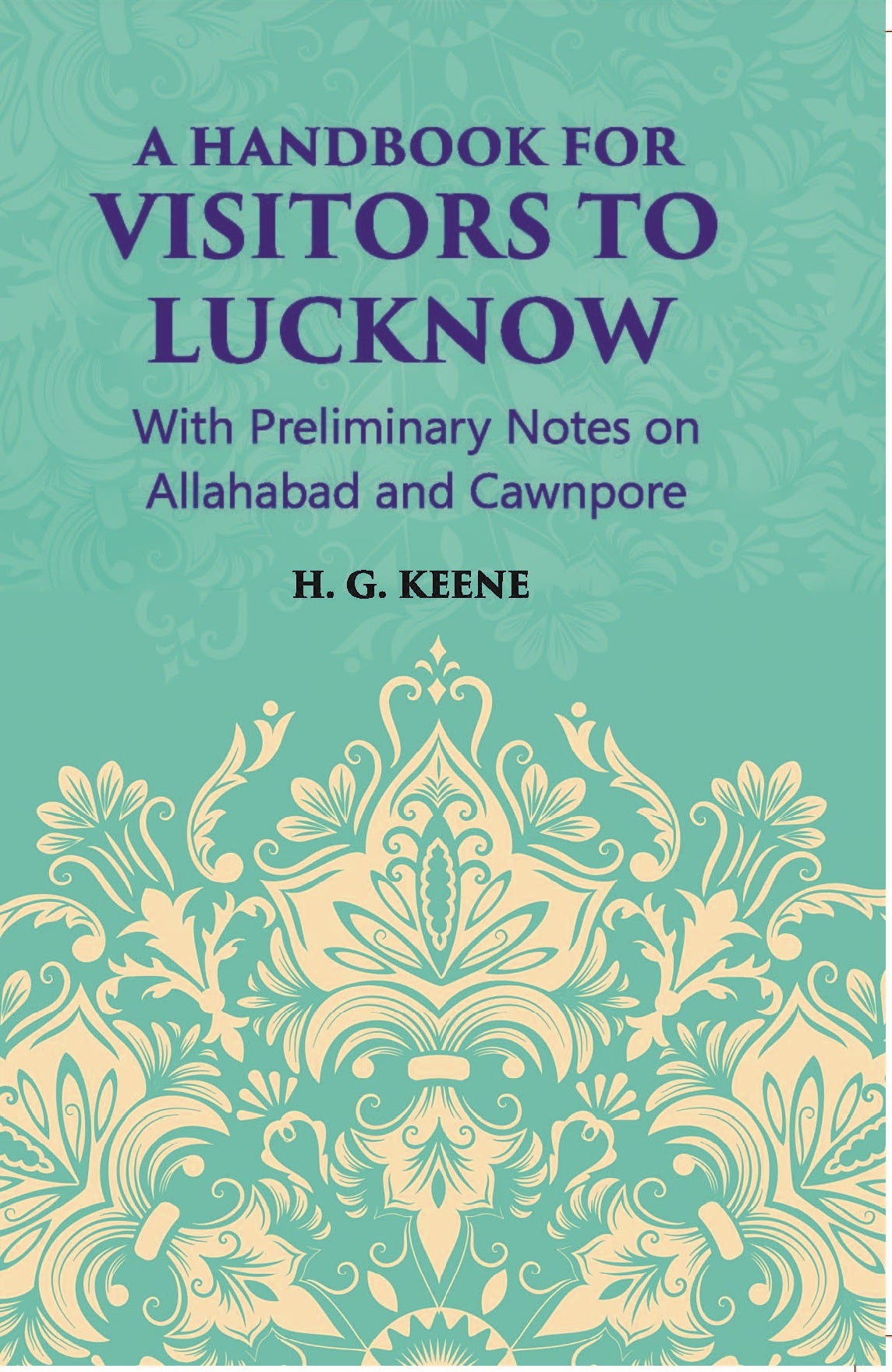 A Hand-Book For Visitors To Lucknow: With Preliminary Notes On Allahabad And Cawnpore