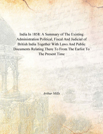 India in 1858: a Summary of the Existing Administration Political, Fiscal and Judicial of British India Together With Laws and Public Documents Relating There to From the Earlist to the Present Time [Hardcover]