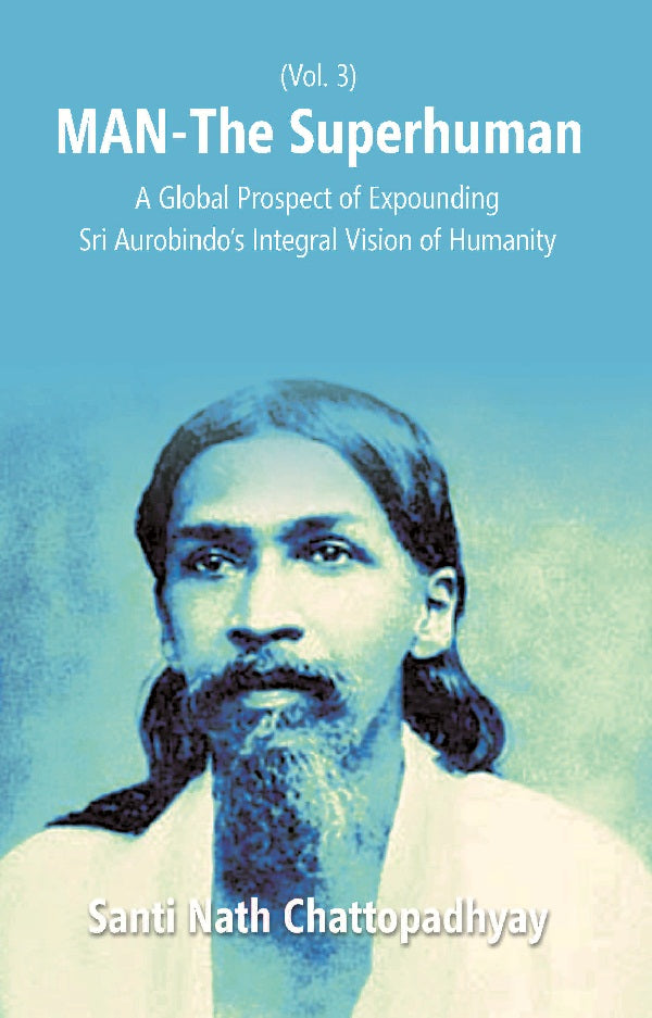 Man-The Superhuman: a Global Prospect of Expounding Sri Aurobindo's Integral Vision of Humanity Volume Vol. 3rd [Hardcover]
