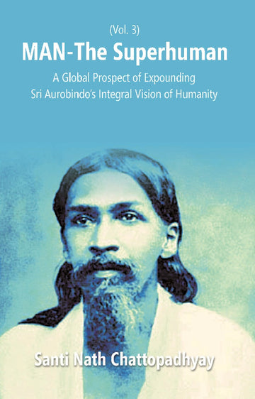 Man-The Superhuman: a Global Prospect of Expounding Sri Aurobindo's Integral Vision of Humanity Volume Vol. 3rd [Hardcover]