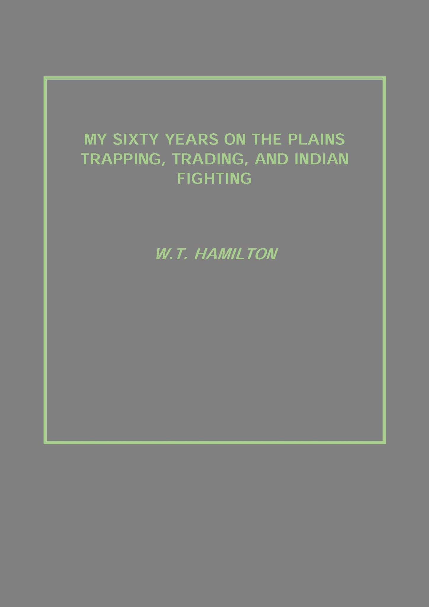 My Sixty Years On the Plains Trapping, Trading, and Indian Fighting