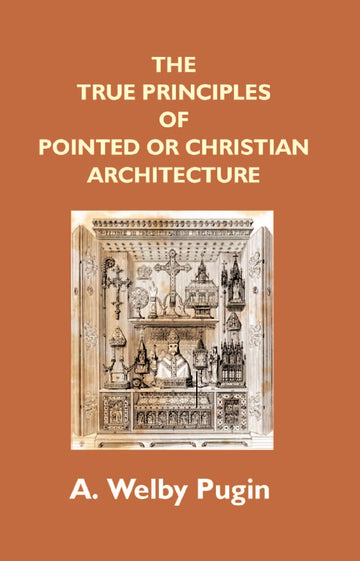 The True Principles of Pointed Or Christian Architecture: Set Forth in Two Lectures Delivered At St. Marie'S, Oscott