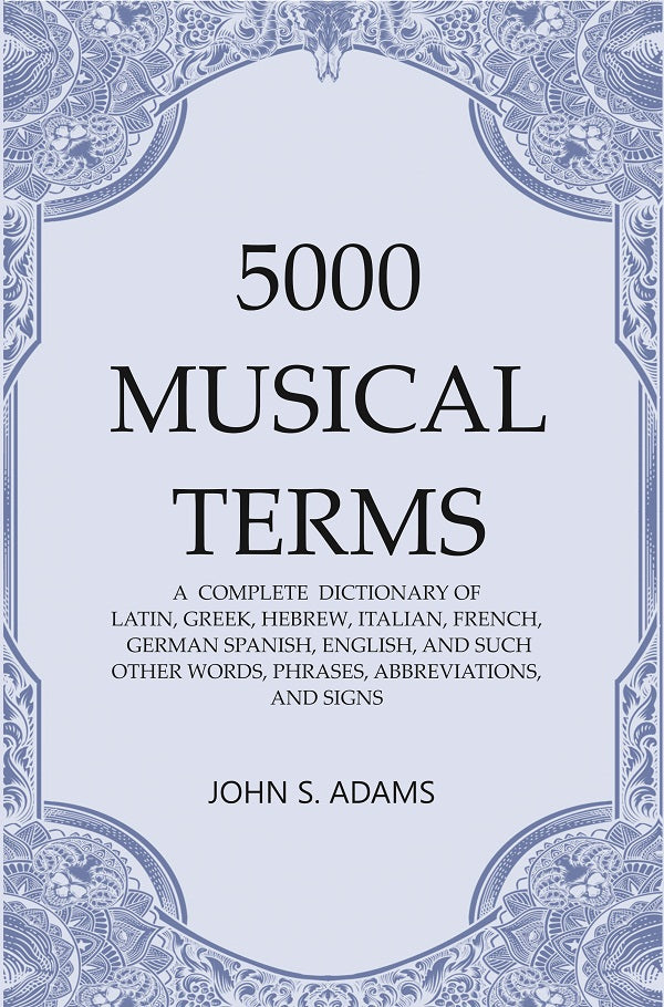 5000 Musical Terms : A Complete Dictionary of Latin, Greek, Hebrew, Italian, French, German Spanish, English, and Such Other Words, Phrases, Abbreviations,and Signs