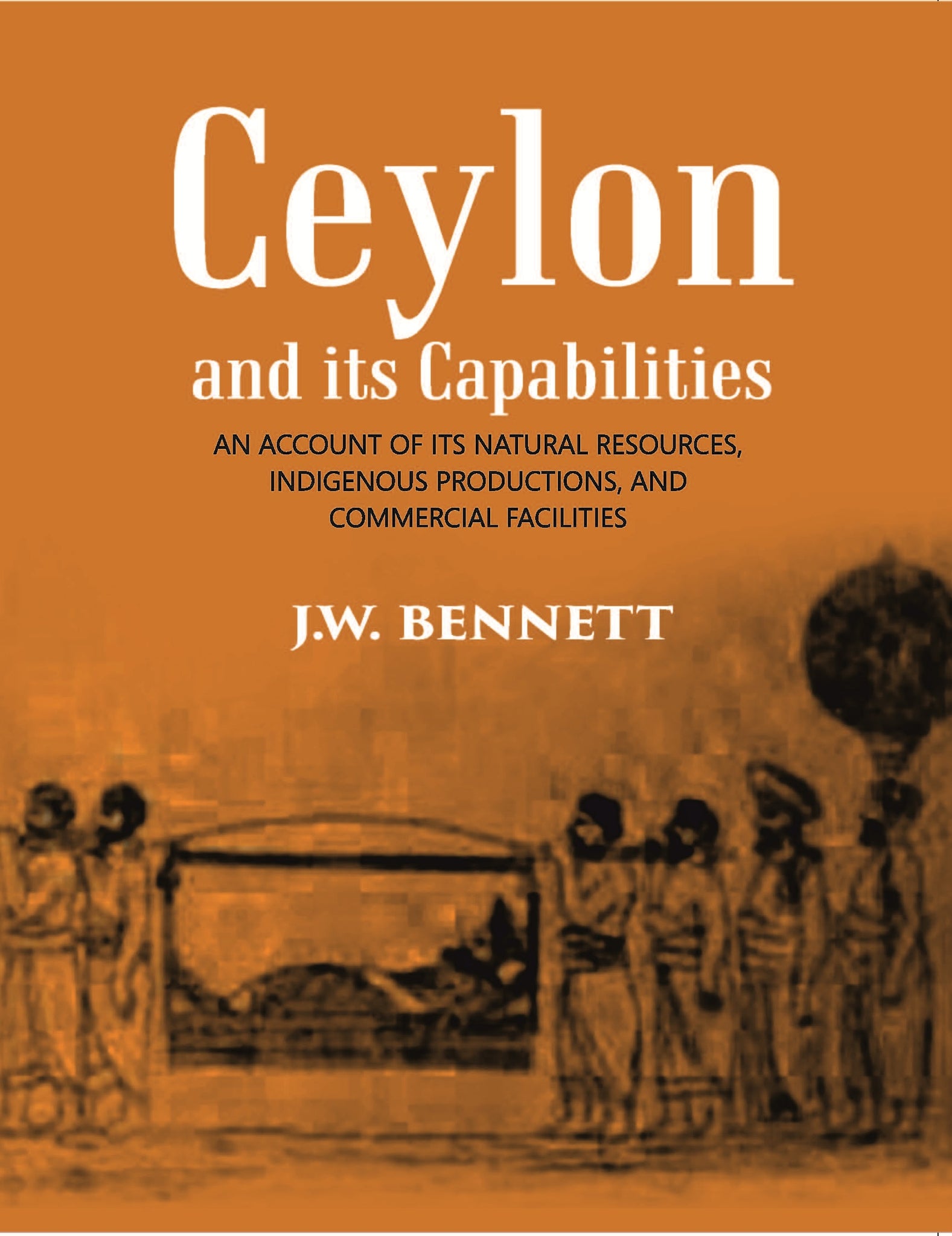 Ceylon And Its Capabilities:- An Account Of Its Natural Resources, Indigenous Productions, And Commercial Facilities