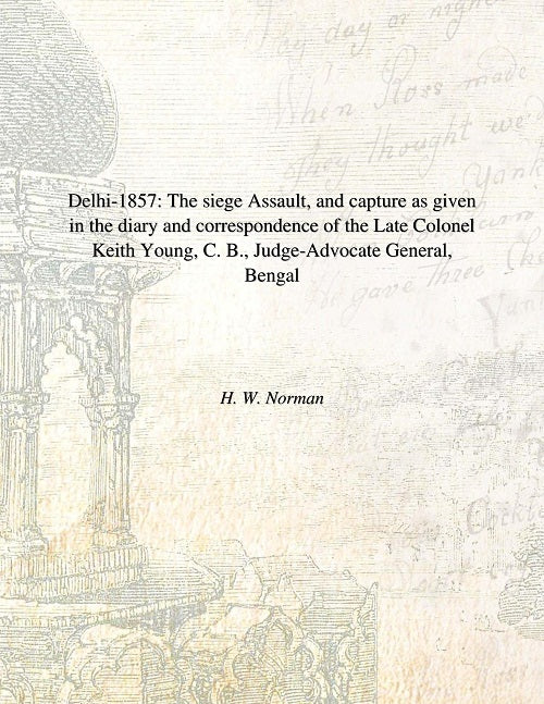 Delhi 1857: The Siege Assault, and Capture As Given in the Diary and Correspondence of the Late Colonel Keith Young, C. B., Judge-Advocate General, Bengal [Hardcover]
