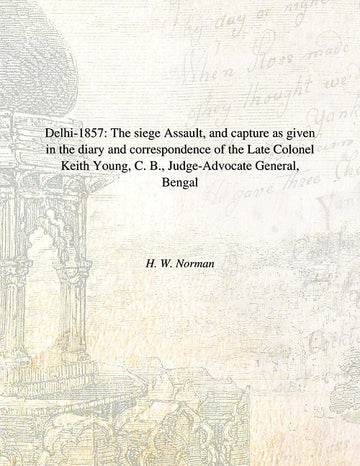 Delhi 1857: The Siege Assault, and Capture As Given in the Diary and Correspondence of the Late Colonel Keith Young, C. B., Judge-Advocate General, Bengal [Hardcover]