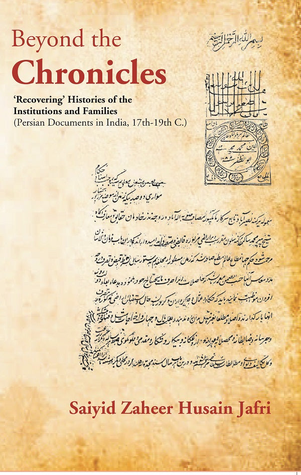 Beyond the Chronicles Recovering Histories of the Institutions and Families [Persian Documents in India, 17th-19th C.]