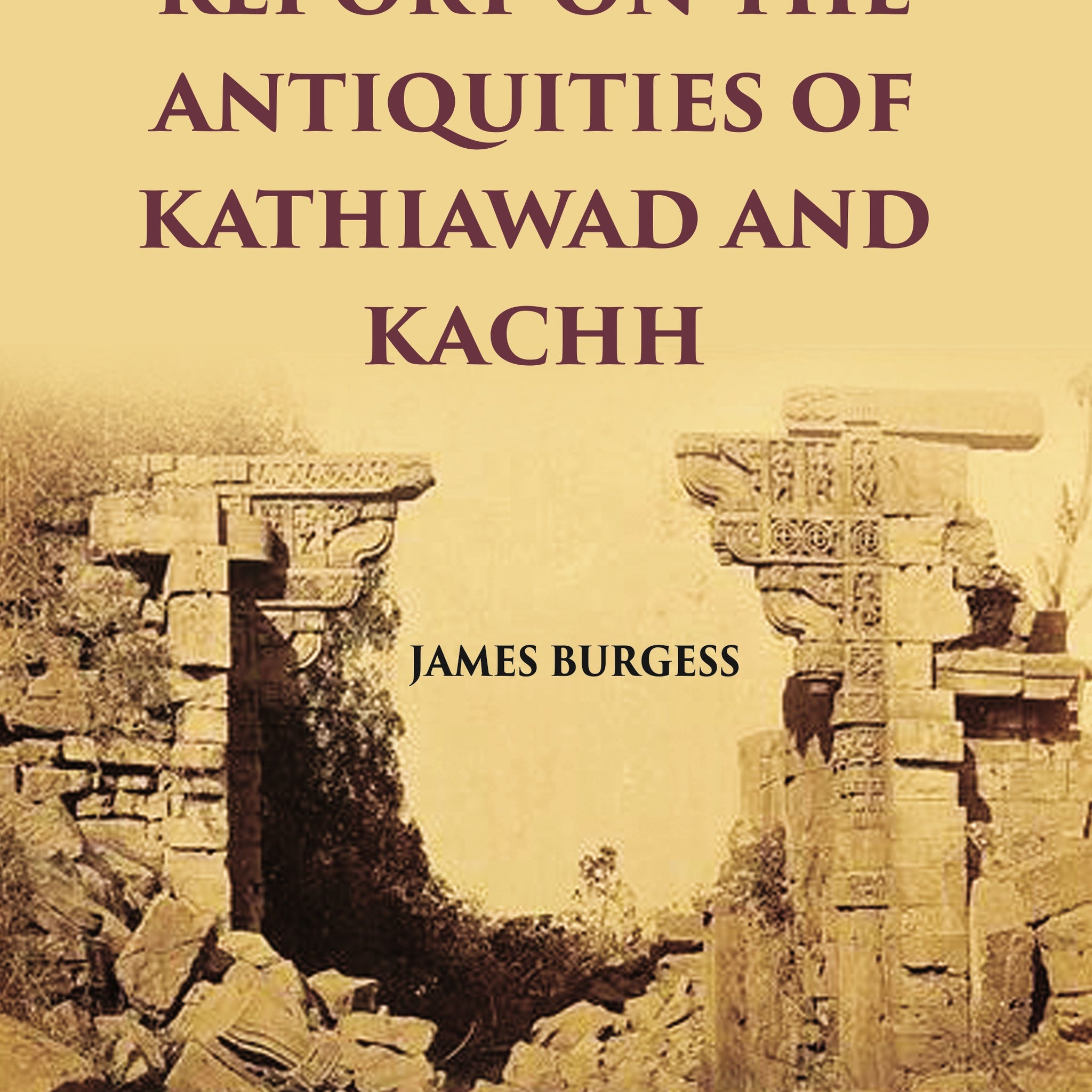 REPORT ON THE ANTIQUITIES OF KATHIAWAD AND KACHH