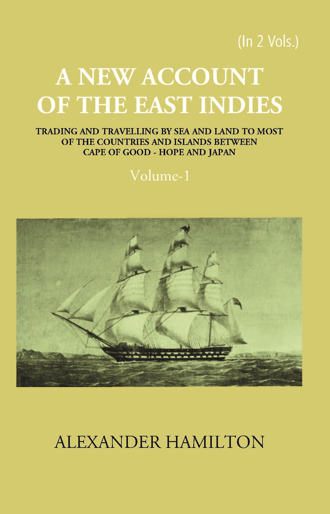 A New Account Of The East-Indies Being The Observations And Remarks Of Capt. Alexander Hamilton From The Year 1688-1723 Volume Vol. 1st