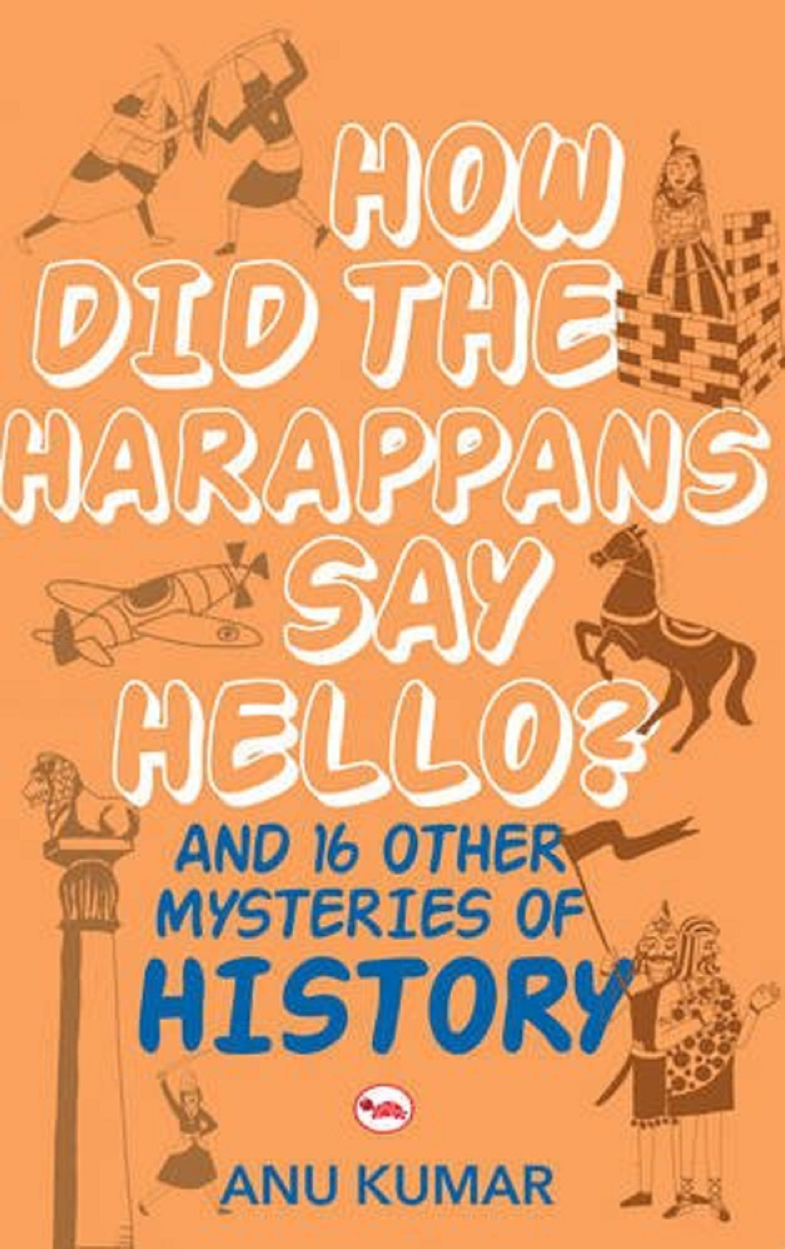 HOW DID THE HARAPPANS SAY HELLO? AND 16 OTHER MYSTERIES OF HISTORY