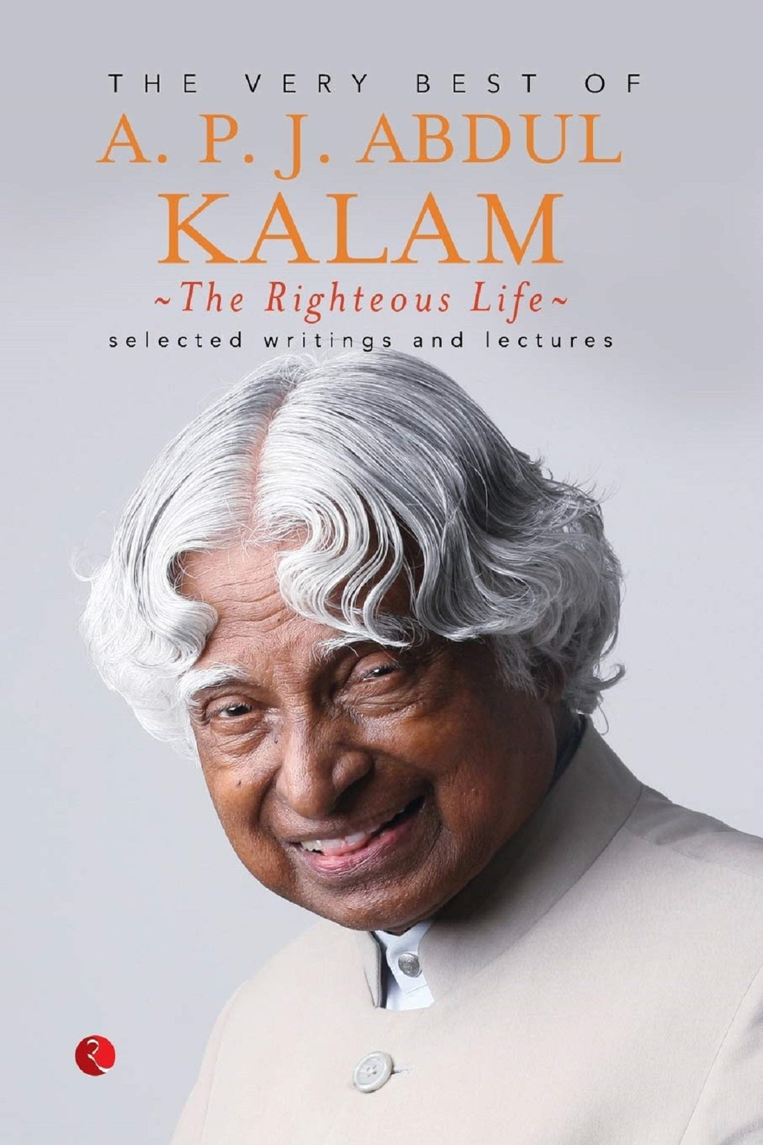 THE VERY BEST OF A P J ABDUL KALAM : THE RIGHTEOUS OF LIFE