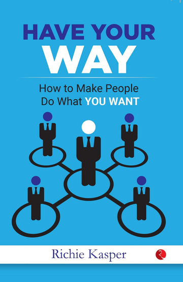 HAVE YOUR WAY HOW TO MAKE PEOPLE DO WHAT YOU WANT