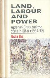 Land, Labour and Power : Agrarian Crisis and the State in Bihar (1937-52)