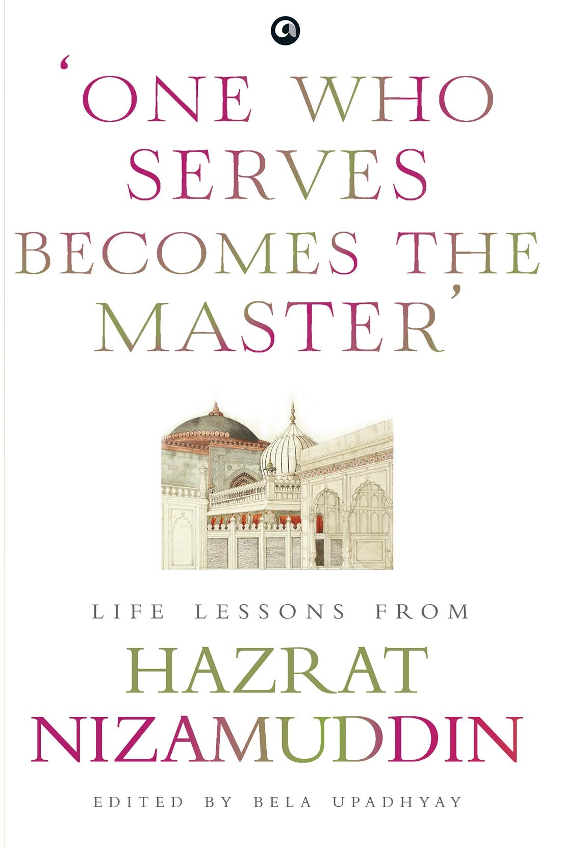 ONE WHO SERVES BECOMES THE MASTER : LIFE LESSONS FROM HAZRAT NIZAMUDDIN