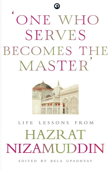 ONE WHO SERVES BECOMES THE MASTER : LIFE LESSONS FROM HAZRAT NIZAMUDDIN