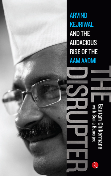 THE DISRUPTER: ARVIND KEJRIWAL AND THE AUDACIOUS RISE OF THE AAM AADMI PARTY